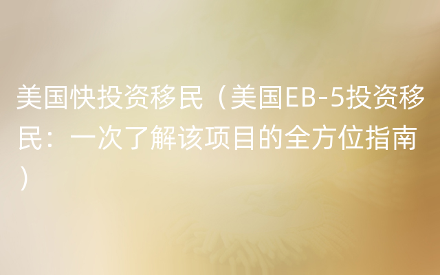 美国快投资移民（美国EB-5投资移民：一次了解该项目的全方位指南）