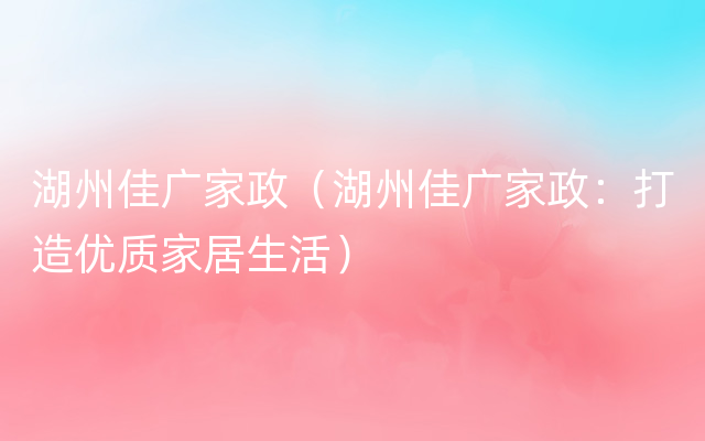 湖州佳广家政（湖州佳广家政：打造优质家居生活）