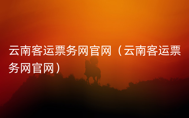 云南客运票务网官网（云南客运票务网官网）
