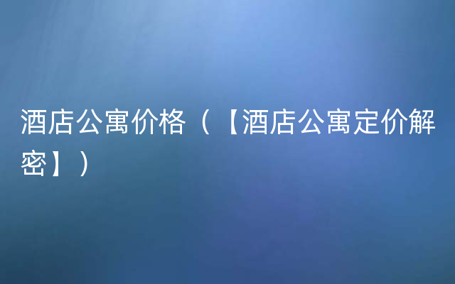 酒店公寓价格（【酒店公寓定价解密】）