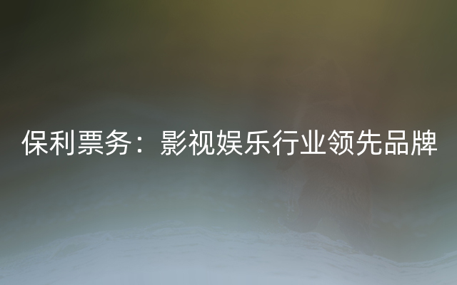 保利票务：影视娱乐行业领先品牌