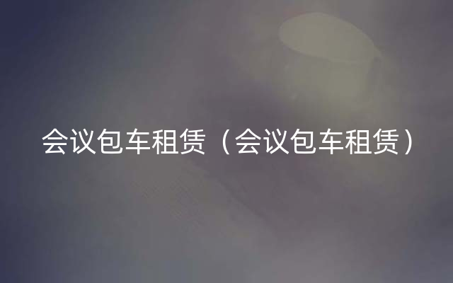 会议包车租赁（会议包车租赁）