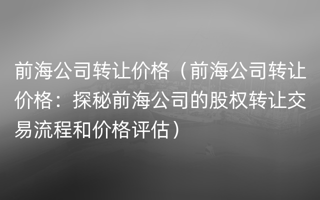 前海公司转让价格（前海公司转让价格：探秘前海公司的股权转让交易流程和价格评估）