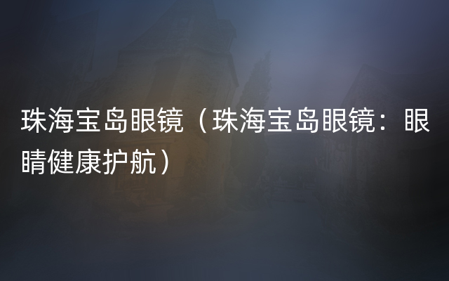 珠海宝岛眼镜（珠海宝岛眼镜：眼睛健康护航）