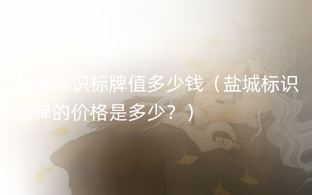 盐城标识标牌值多少钱（盐城标识标牌的价格是多少？）