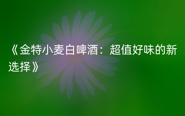 《金特小麦白啤酒：超值好味的新选择》