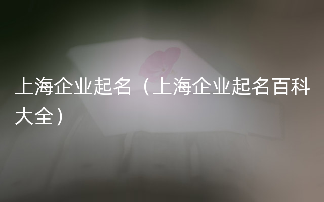 上海企业起名（上海企业起名百科大全）