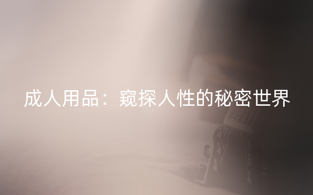 成人用品：窥探人性的秘密世界