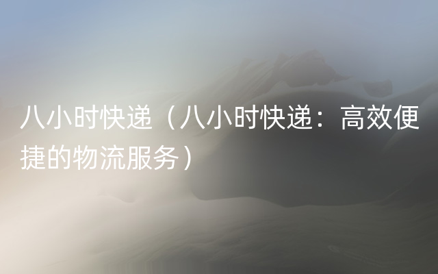 八小时快递（八小时快递：高效便捷的物流服务）