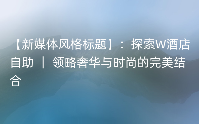 【新媒体风格标题】：探索W酒店自助 ｜ 领略奢华与时尚的完美结合
