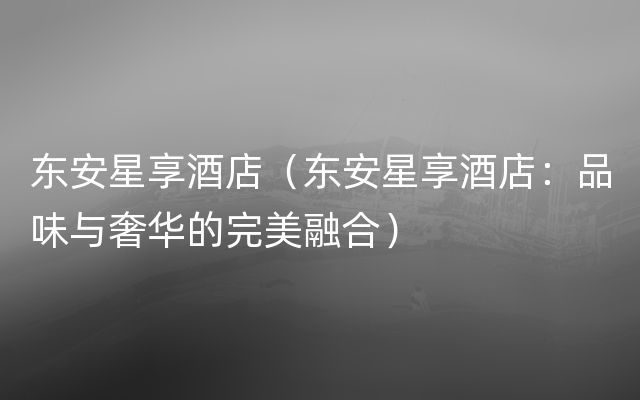 东安星享酒店（东安星享酒店：品味与奢华的完美融合）