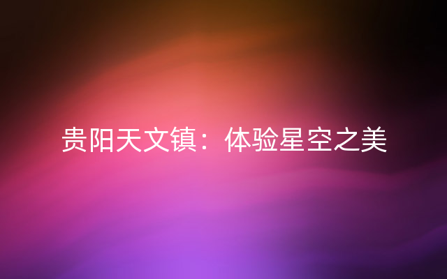 贵阳天文镇：体验星空之美