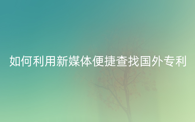 如何利用新媒体便捷查找国外专利