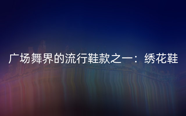 广场舞界的流行鞋款之一：绣花鞋