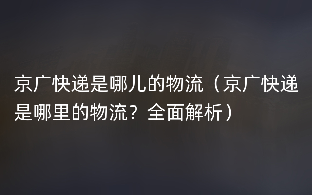 京广快递是哪儿的物流（京广快递是哪里的物流？全