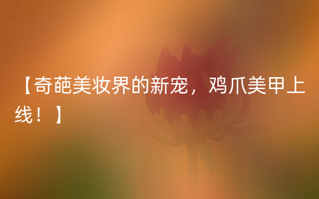 【奇葩美妆界的新宠，鸡爪美甲上线！】