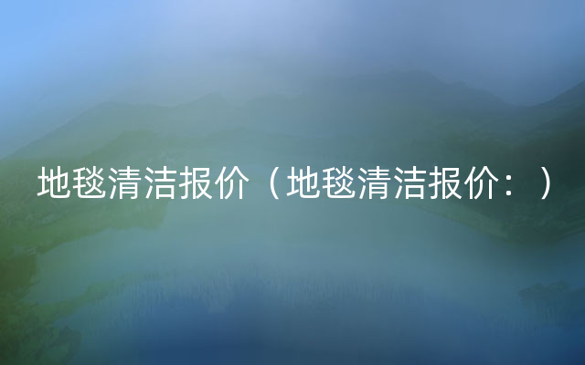地毯清洁报价（地毯清洁报价：）