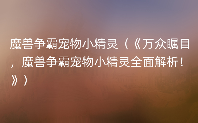 魔兽争霸宠物小精灵（《万众瞩目，魔兽争霸宠物小精灵全面解析！》）