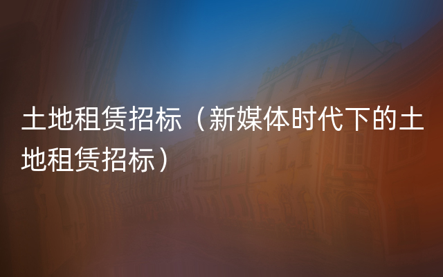 土地租赁招标（新媒体时代下的土地租赁招标）