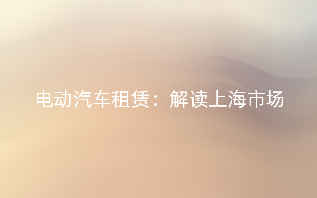 电动汽车租赁：解读上海市场