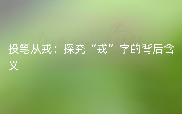 投笔从戎：探究“戎”字的背后含义