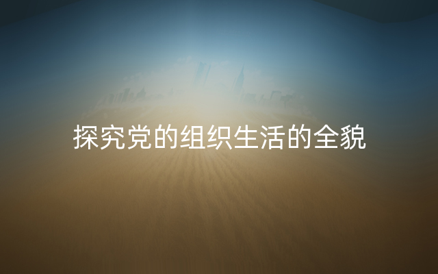 探究党的组织生活的全貌