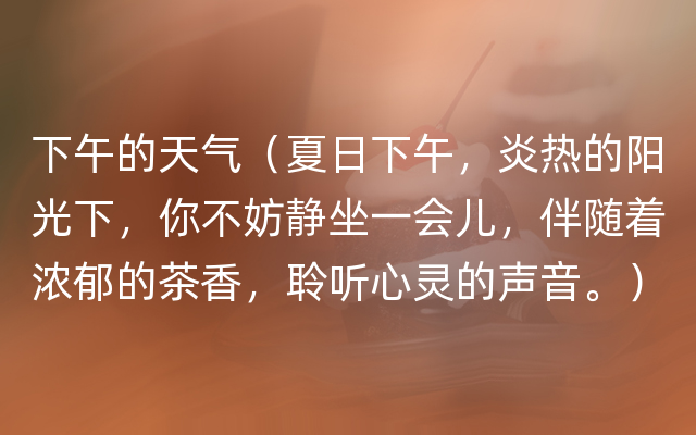 下午的天气（夏日下午，炎热的阳光下，你不妨静坐一会儿，伴随着浓郁的茶香，聆听心灵