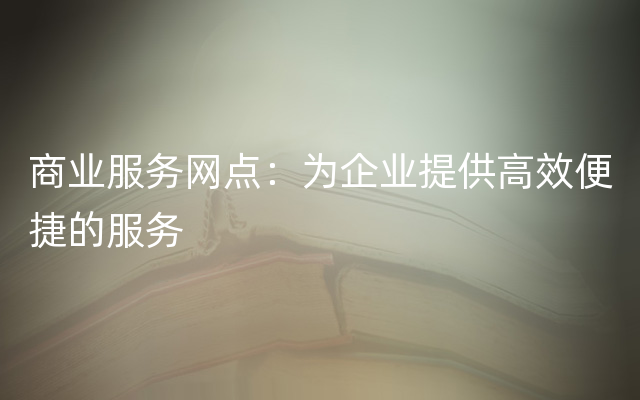 商业服务网点：为企业提供高效便捷的服务