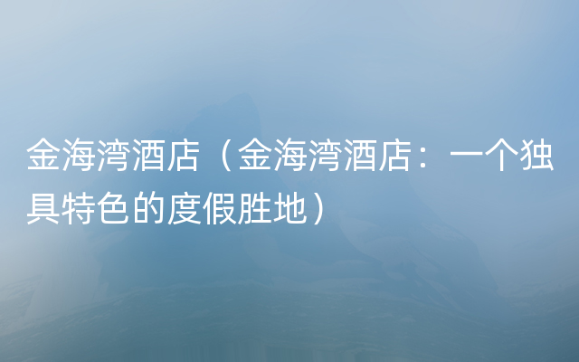 金海湾酒店（金海湾酒店：一个独具特色的度假胜地）