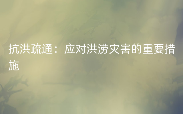 抗洪疏通：应对洪涝灾害的重要措施