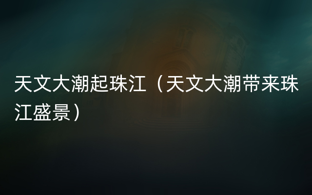 天文大潮起珠江（天文大潮带来珠江盛景）