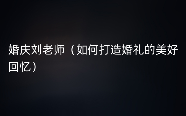 婚庆刘老师（如何打造婚礼的美好回忆）
