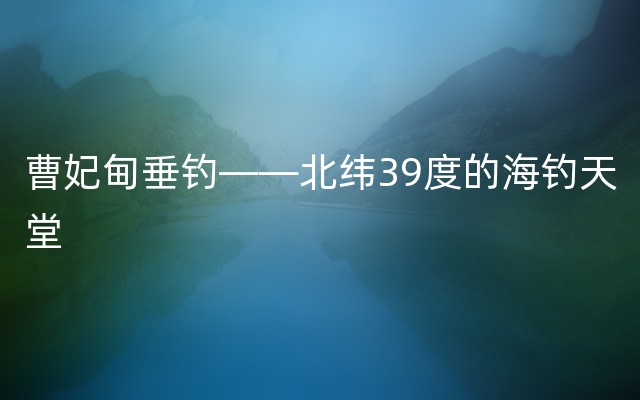 曹妃甸垂钓——北纬39度的海钓天堂