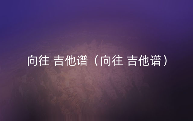 向往 吉他谱（向往 吉他谱）