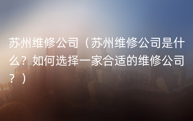 苏州维修公司（苏州维修公司是什么？如何选择一家合适的维修公司？）