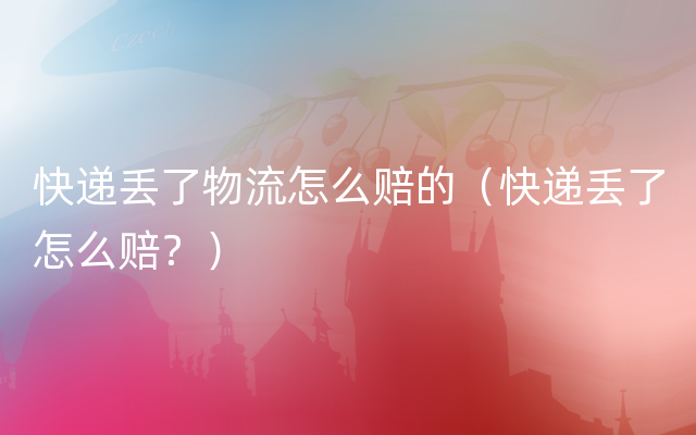 快递丢了物流怎么赔的（快递丢了怎么赔？）