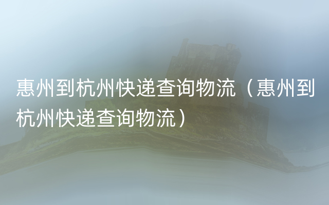 惠州到杭州快递查询物流（惠州到杭州快递查询物流）