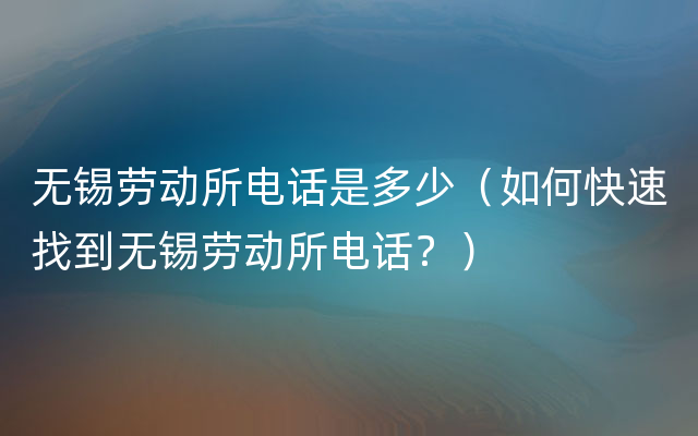 无锡劳动所电话是多少（如何快速找到无锡劳动所电话？）