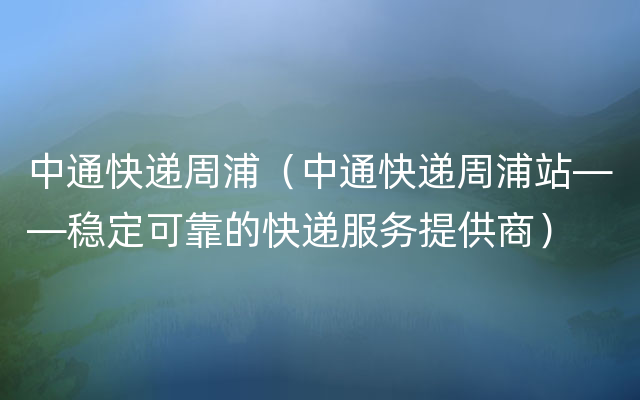 中通快递周浦（中通快递周浦站——稳定可靠的快递服务提供商）
