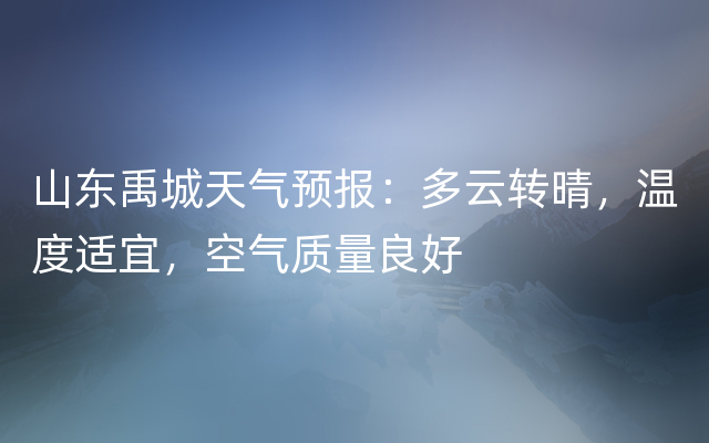 山东禹城天气预报：多云转晴，温度适宜，空气质量良好