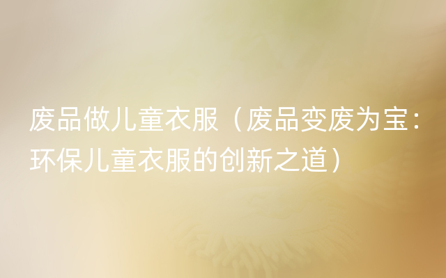废品做儿童衣服（废品变废为宝：环保儿童衣服的创新之道）