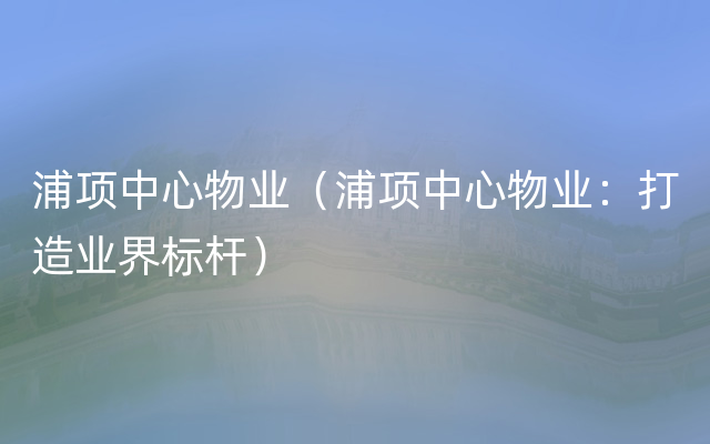 浦项中心物业（浦项中心物业：打造业界标杆）