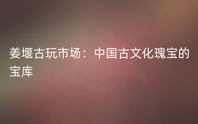 姜堰古玩市场：中国古文化瑰宝的宝库