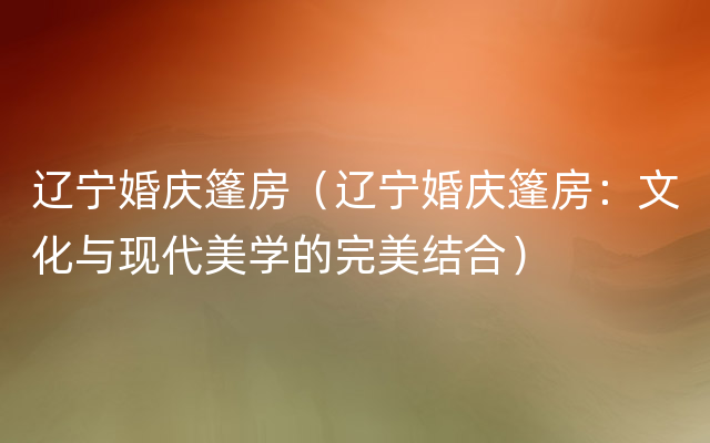 辽宁婚庆篷房（辽宁婚庆篷房：文化与现代美学的完美结合）