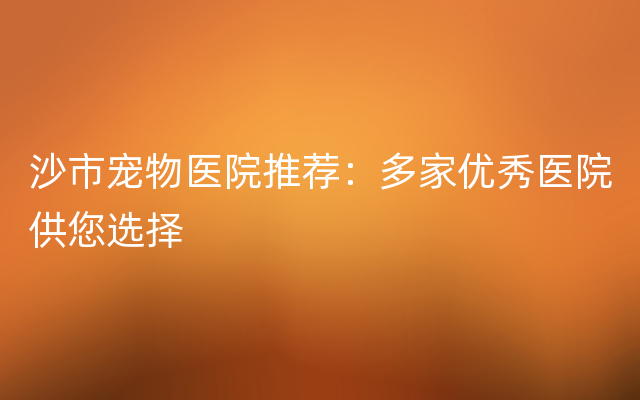 沙市宠物医院推荐：多家优秀医院供您选择
