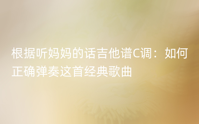 根据听妈妈的话吉他谱C调：如何正确弹奏这首经典歌曲
