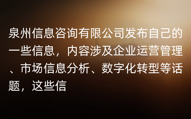 泉州信息咨询有限公司发布自己的一些信息，内容涉及企业运营管理、市场信息分析、数字