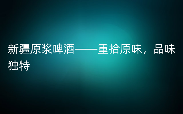 新疆原浆啤酒——重拾原味，品味独特