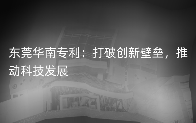 东莞华南专利：打破创新壁垒，推动科技发展