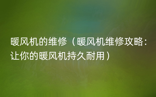 暖风机的维修（暖风机维修攻略：让你的暖风机持久耐用）